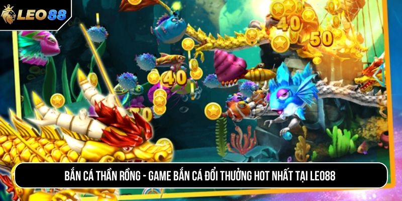 Bắn cá thần rồng - Game bắn cá đổi thưởng hot nhất tại LEO88