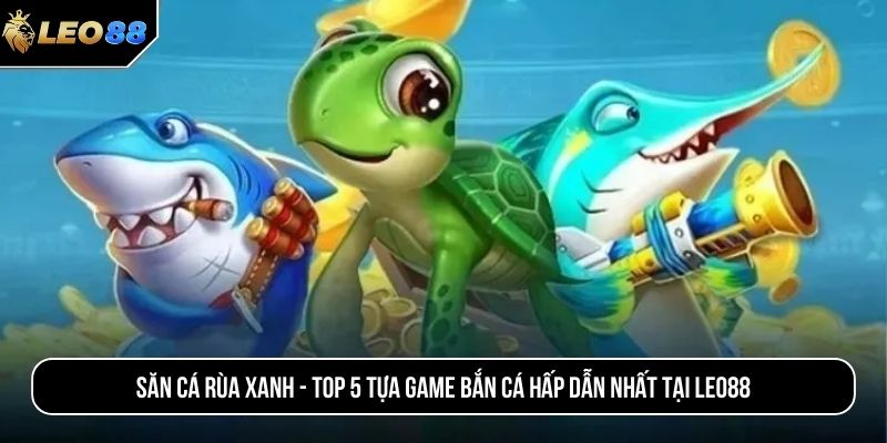 Săn cá rùa xanh - TOP 5 tựa game bắn cá hấp dẫn nhất tại LEO88